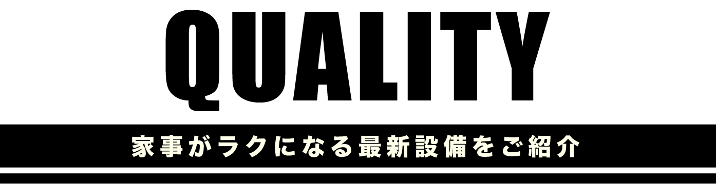 QUALITY 家事がラクになる最新設備をご紹介